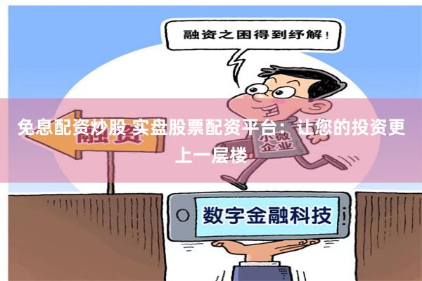 免息配资炒股 实盘股票配资平台：让您的投资更上一层楼