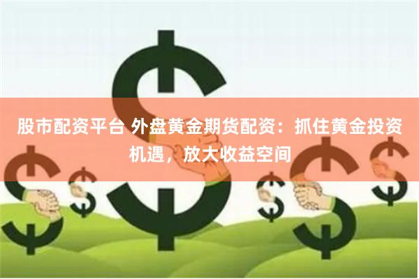 股市配资平台 外盘黄金期货配资：抓住黄金投资机遇，放大收益空间