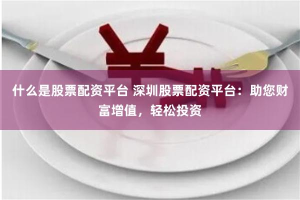 什么是股票配资平台 深圳股票配资平台：助您财富增值，轻松投资