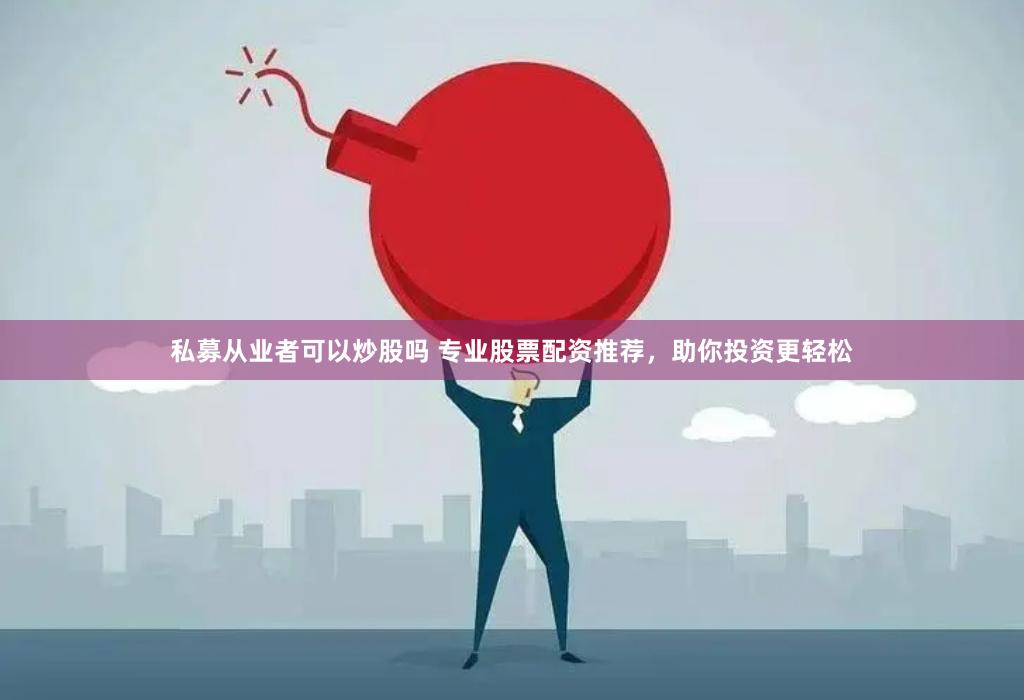 私募从业者可以炒股吗 专业股票配资推荐，助你投资更轻松