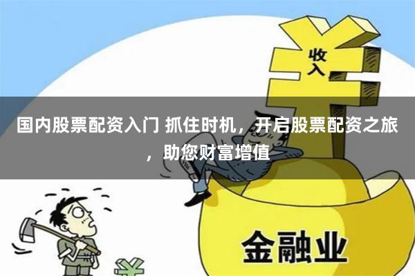 国内股票配资入门 抓住时机，开启股票配资之旅，助您财富增值