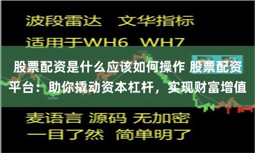 股票配资是什么应该如何操作 股票配资平台：助你撬动资本杠杆，实现财富增值