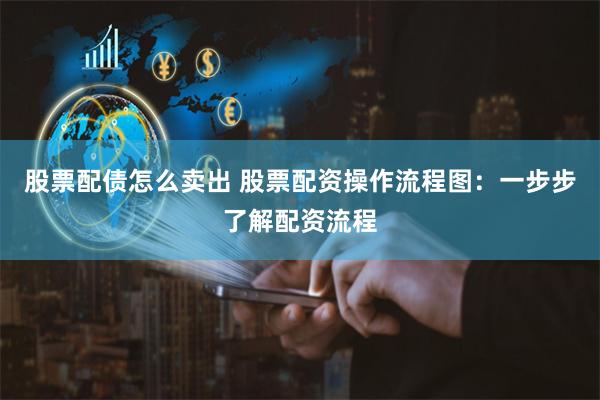 股票配债怎么卖出 股票配资操作流程图：一步步了解配资流程