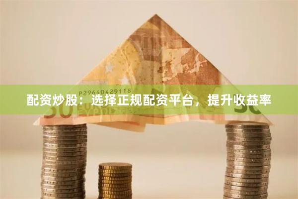 配资炒股：选择正规配资平台，提升收益率
