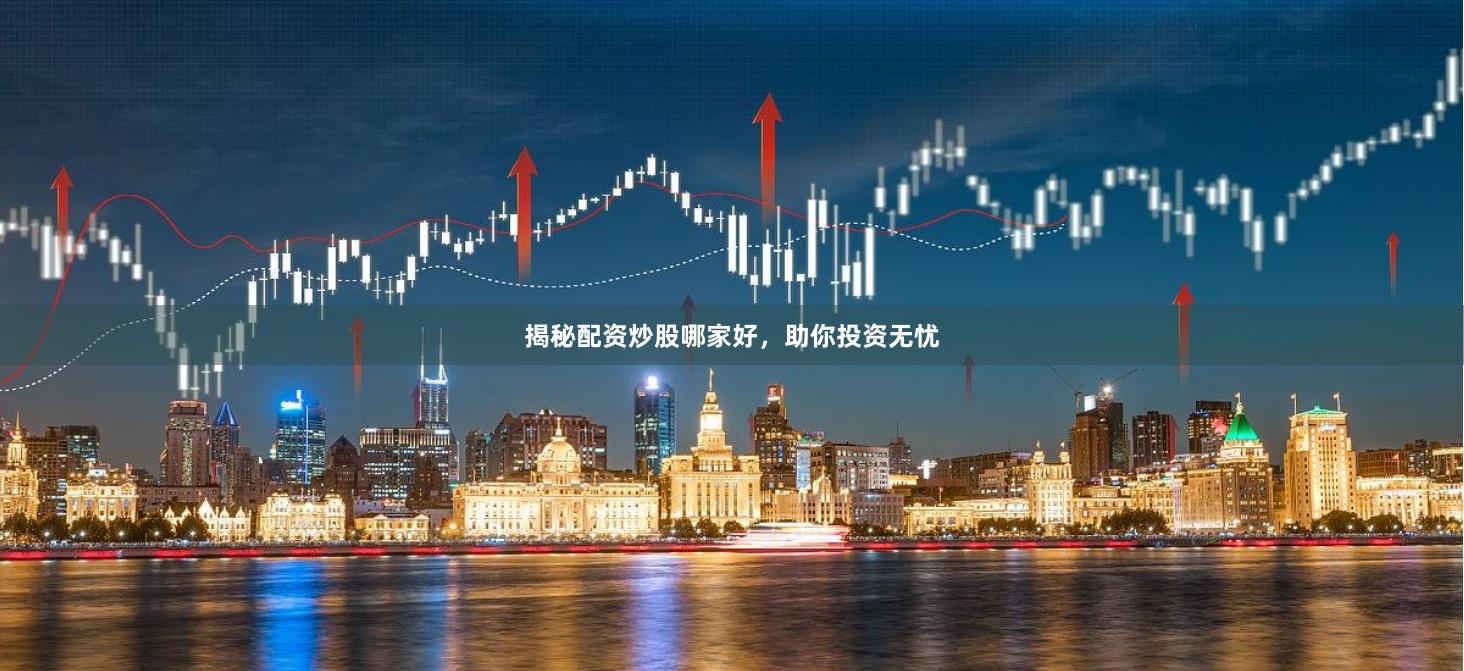 揭秘配资炒股哪家好，助你投资无忧