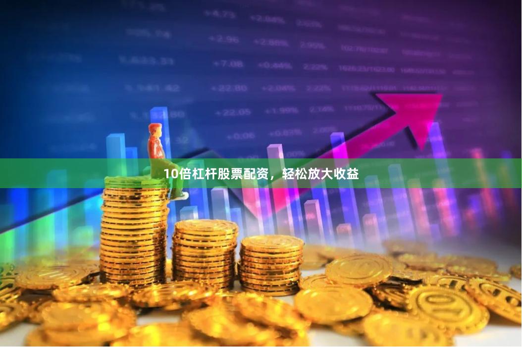 10倍杠杆股票配资，轻松放大收益