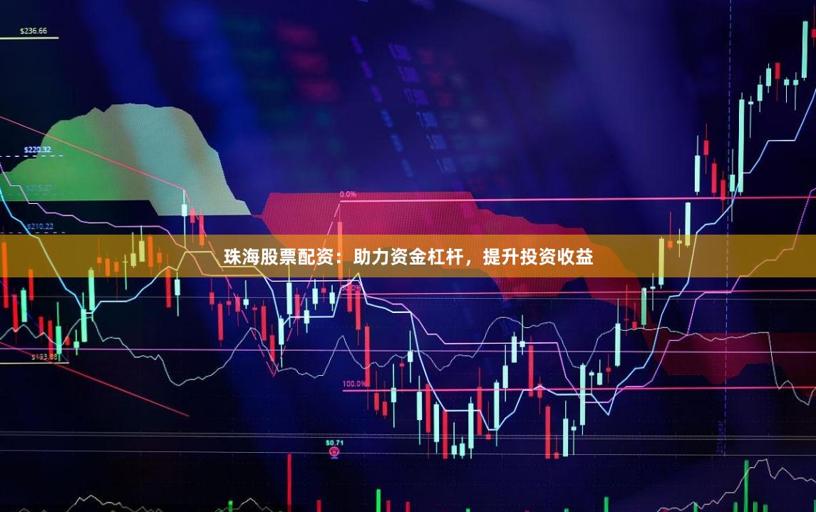 珠海股票配资：助力资金杠杆，提升投资收益