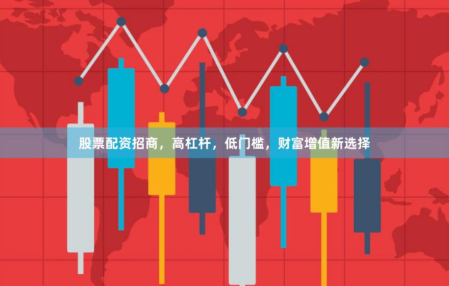股票配资招商，高杠杆，低门槛，财富增值新选择