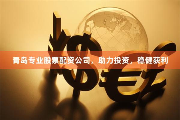 青岛专业股票配资公司，助力投资，稳健获利