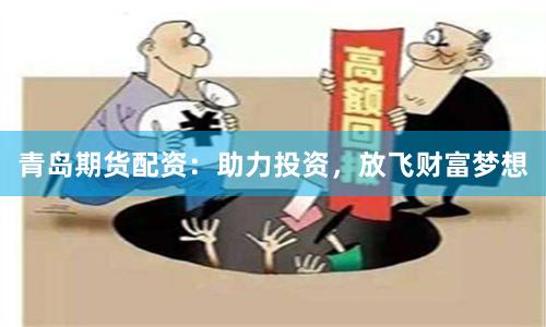 青岛期货配资：助力投资，放飞财富梦想