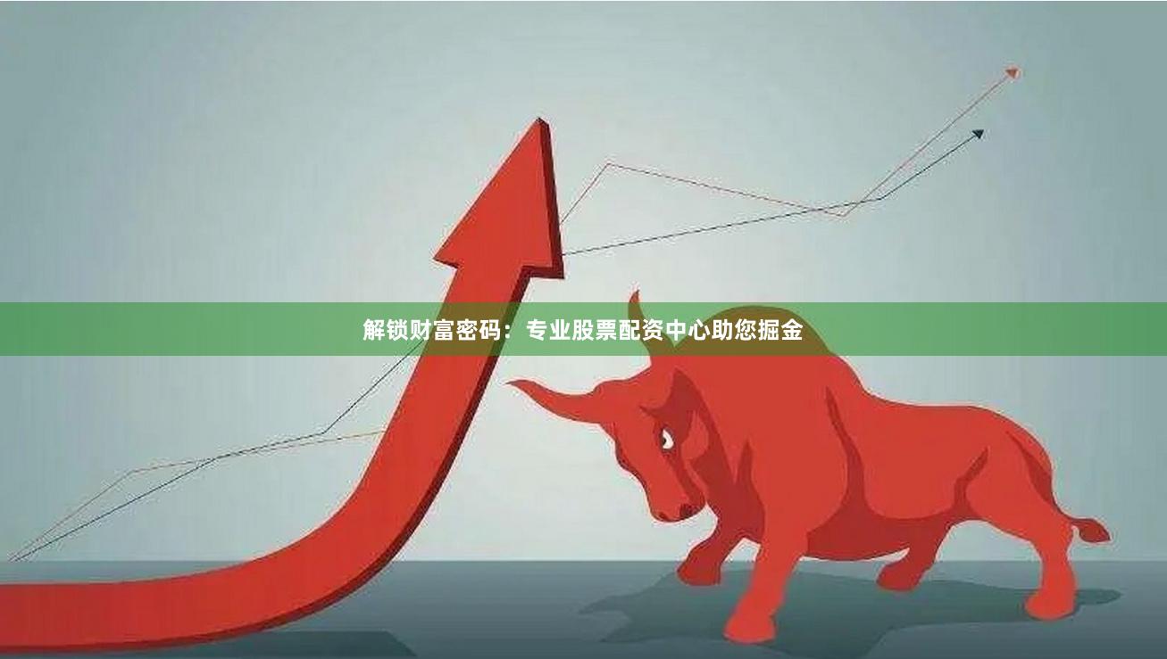 解锁财富密码：专业股票配资中心助您掘金