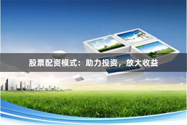 股票配资模式：助力投资，放大收益