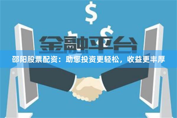 邵阳股票配资：助您投资更轻松，收益更丰厚