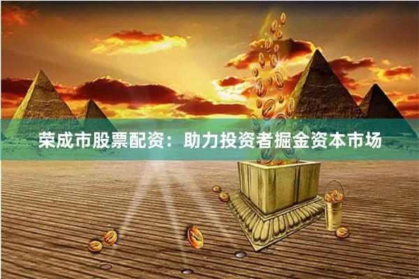 荣成市股票配资：助力投资者掘金资本市场
