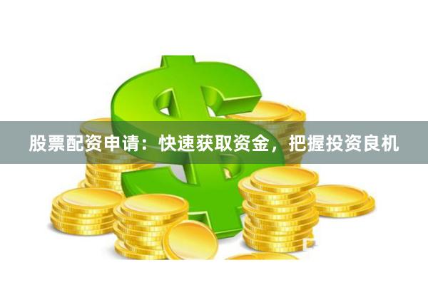 股票配资申请：快速获取资金，把握投资良机