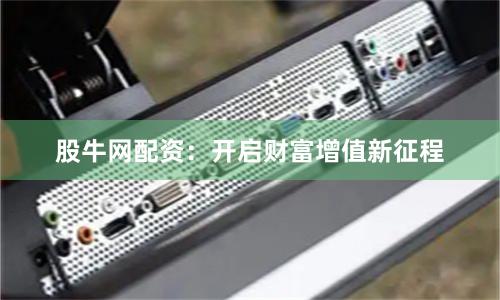 股牛网配资：开启财富增值新征程