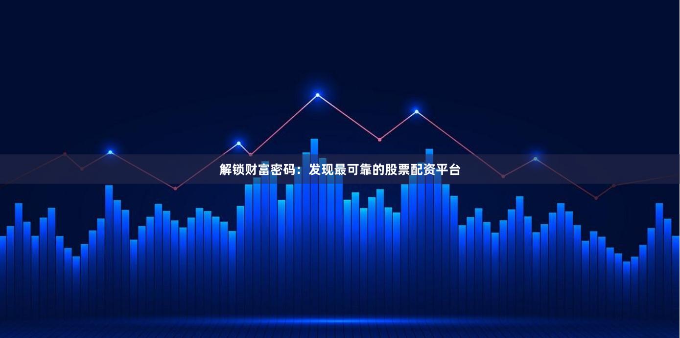 解锁财富密码：发现最可靠的股票配资平台