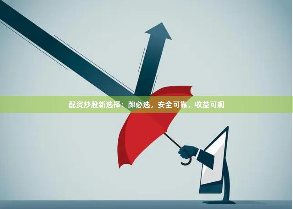 配资炒股新选择：蹿必选，安全可靠，收益可观
