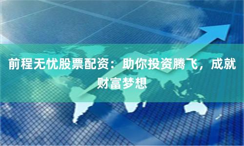 前程无忧股票配资：助你投资腾飞，成就财富梦想