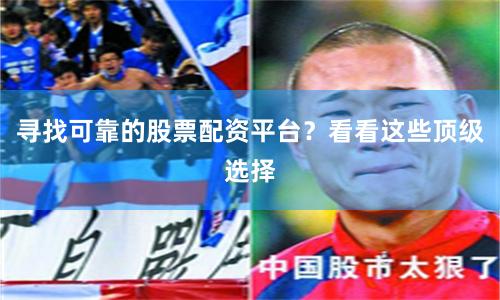 寻找可靠的股票配资平台？看看这些顶级选择