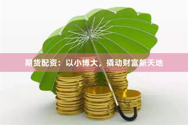 期货配资：以小博大，撬动财富新天地