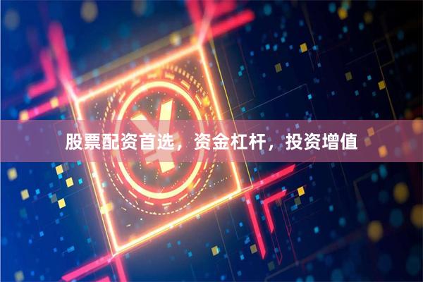 股票配资首选，资金杠杆，投资增值