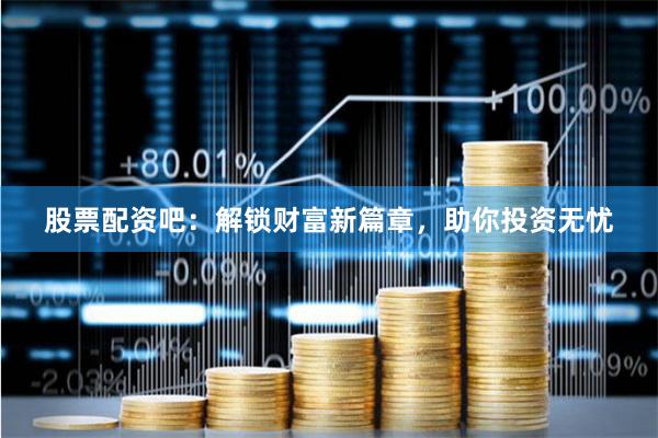 股票配资吧：解锁财富新篇章，助你投资无忧