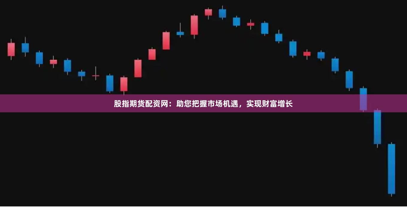 股指期货配资网：助您把握市场机遇，实现财富增长