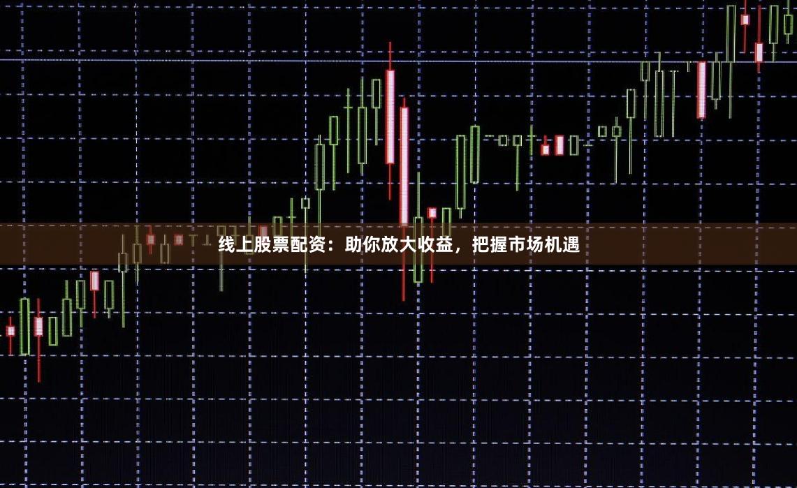 线上股票配资：助你放大收益，把握市场机遇