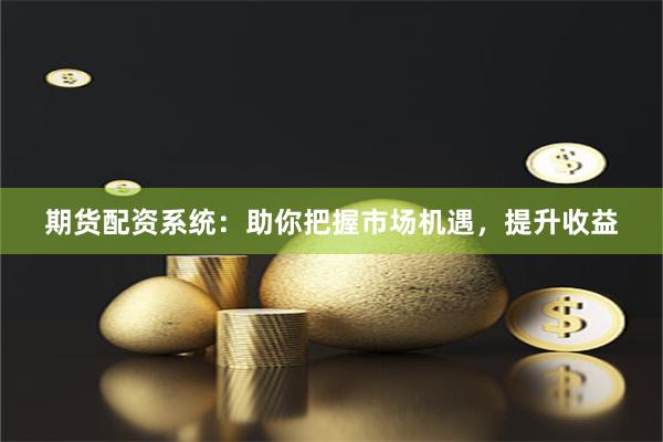 期货配资系统：助你把握市场机遇，提升收益