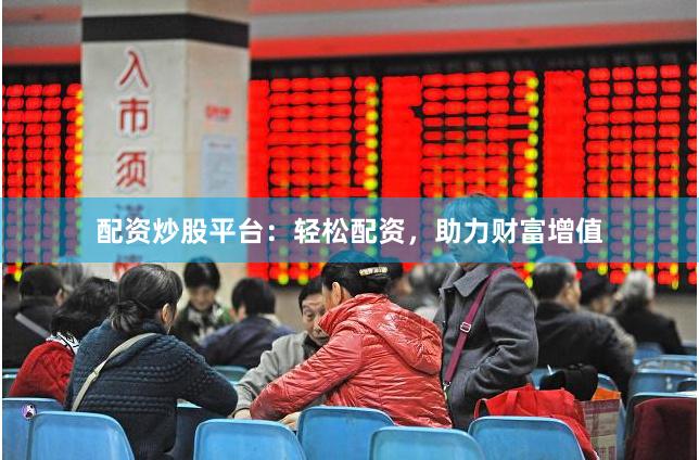 配资炒股平台：轻松配资，助力财富增值