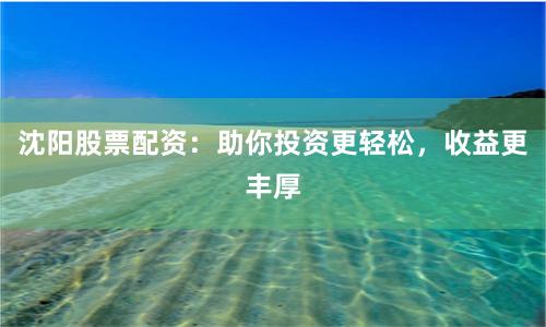沈阳股票配资：助你投资更轻松，收益更丰厚
