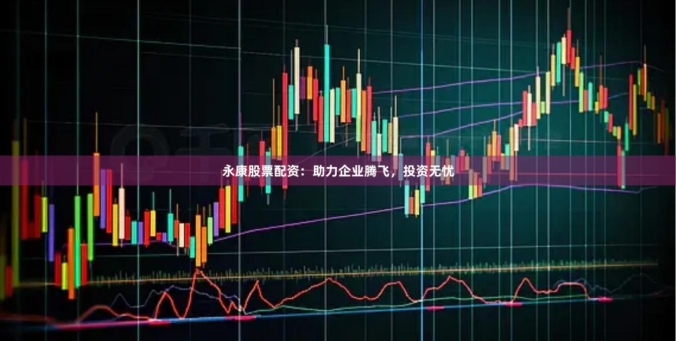 永康股票配资:助力企业腾飞,投资无忧