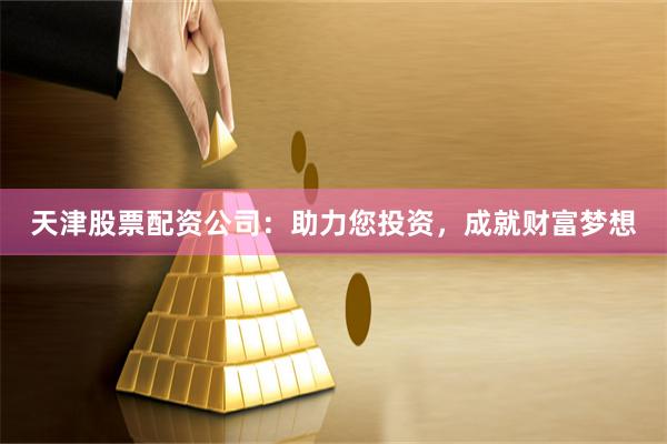 天津股票配资公司:助力您投资,成就财富梦想