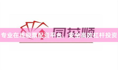 专业在线股票配资平台,安全高效杠杆投资