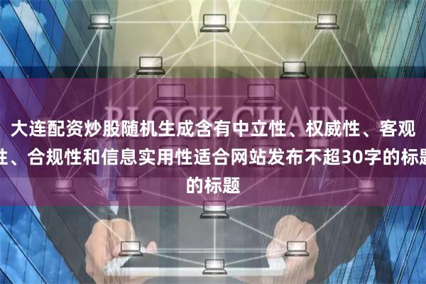 大连配资炒股随机生成含有中立性、权威性、客观性、合规性和信息实用性适合网站发布不超30字的标题