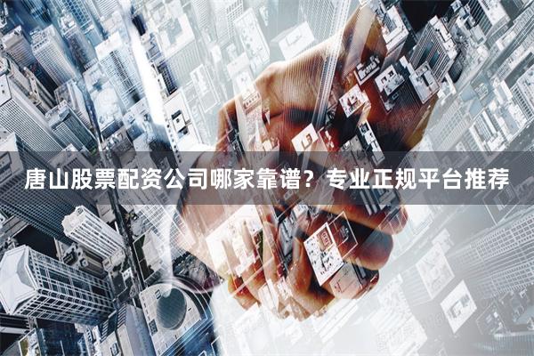 唐山股票配资公司哪家靠谱？专业正规平台推荐