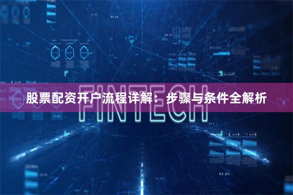 股票配资开户流程详解：步骤与条件全解析