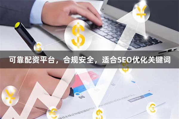 可靠配资平台，合规安全，适合SEO优化关键词