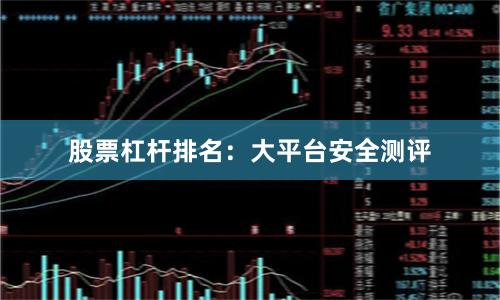 股票杠杆排名：大平台安全测评