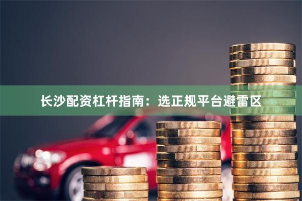 长沙配资杠杆指南：选正规平台避雷区