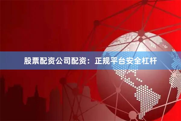 股票配资公司配资：正规平台安全杠杆