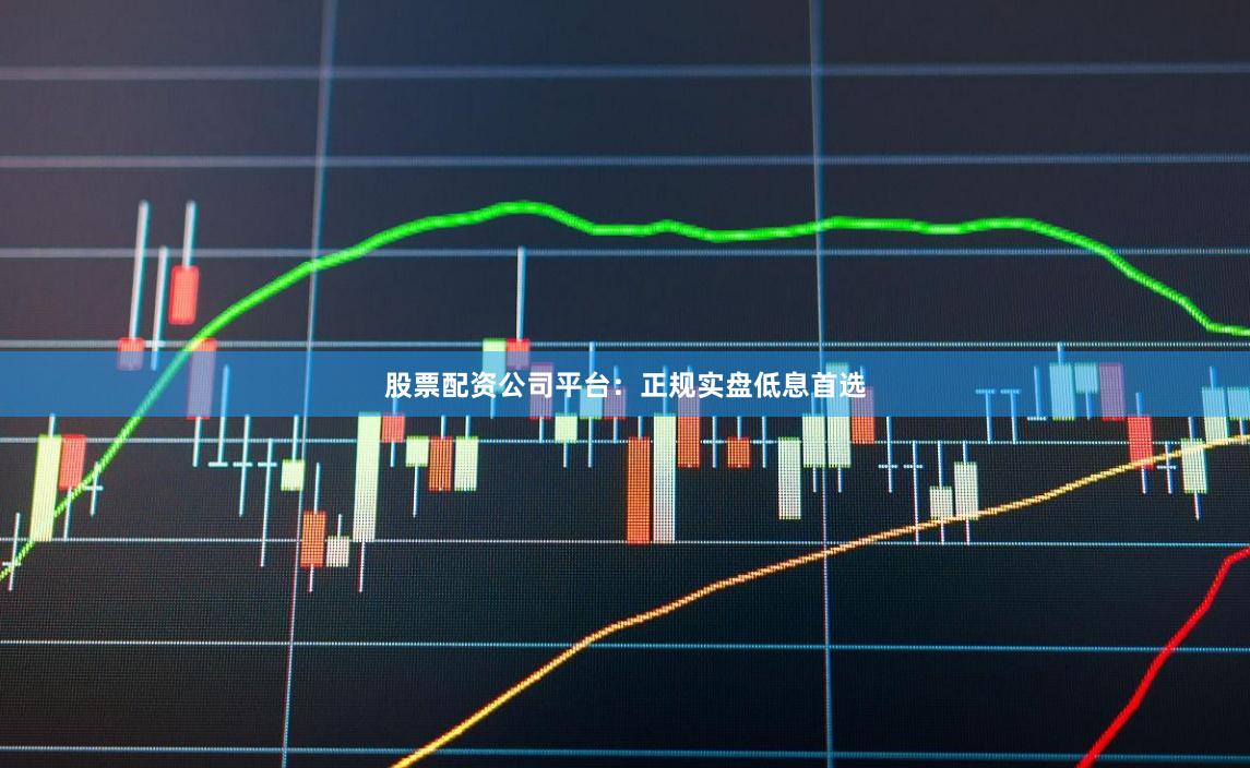 股票配资公司平台：正规实盘低息首选