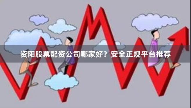 资阳股票配资公司哪家好?安全正规平台推荐