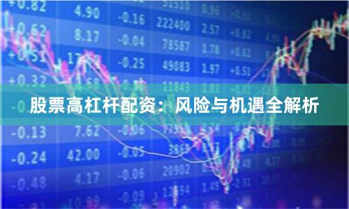 股票高杠杆配资：风险与机遇全解析