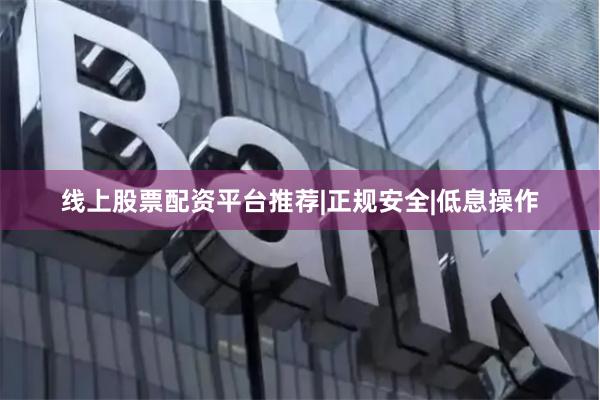 线上股票配资平台推荐|正规安全|低息操作