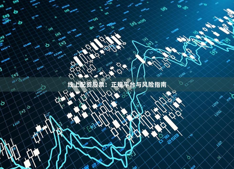 线上配资股票:正规平台与风险指南