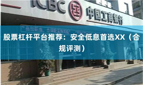 股票杠杆平台推荐：安全低息首选XX（合规评测）