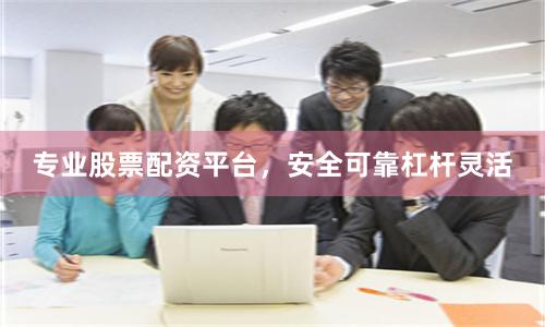 专业股票配资平台，安全可靠杠杆灵活