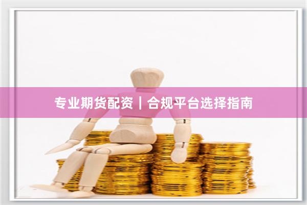 专业期货配资｜合规平台选择指南